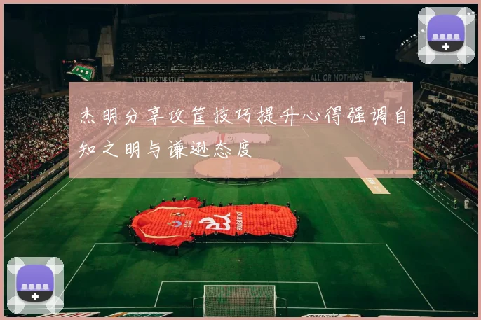 杰明分享攻筐技巧提升心得强调自知之明与谦逊态度