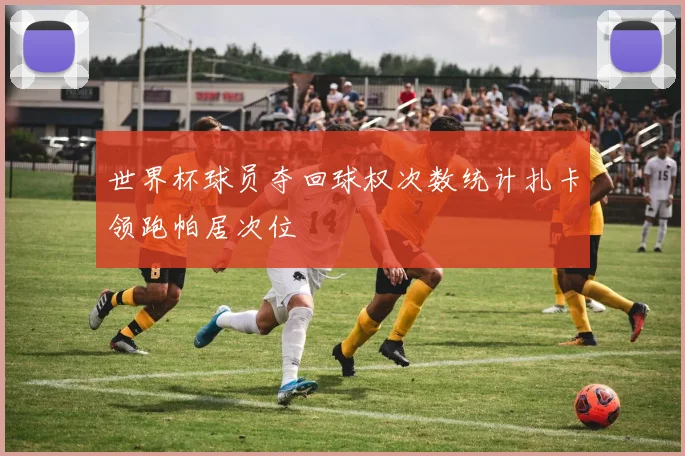 世界杯球员夺回球权次数统计扎卡领跑帕居次位