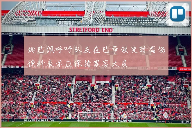 姆巴佩呼吁队友在巴萨领奖时离场德科表示应保持宽容大度