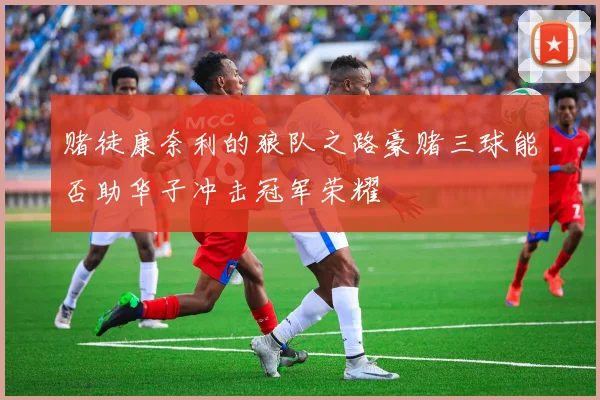 赌徒康奈利的狼队之路豪赌三球能否助华子冲击冠军荣耀