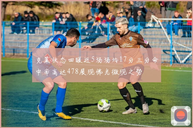 克莱状态回暖近5场场均17分三分命中率高达478展现佛光微现之势