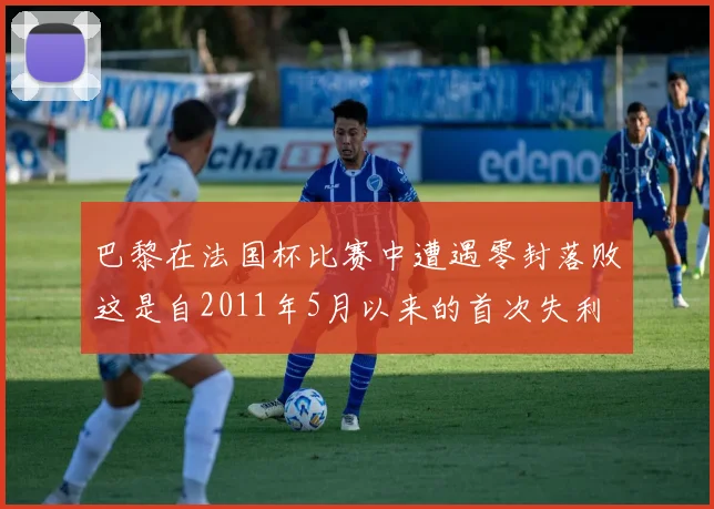 巴黎在法国杯比赛中遭遇零封落败这是自2011年5月以来的首次失利
