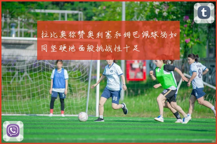 拉比奥称赞奥利塞和姆巴佩球场如同坚硬地面般挑战性十足