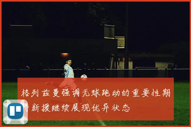 格列兹曼强调无球跑动的重要性期待新援继续展现优异状态