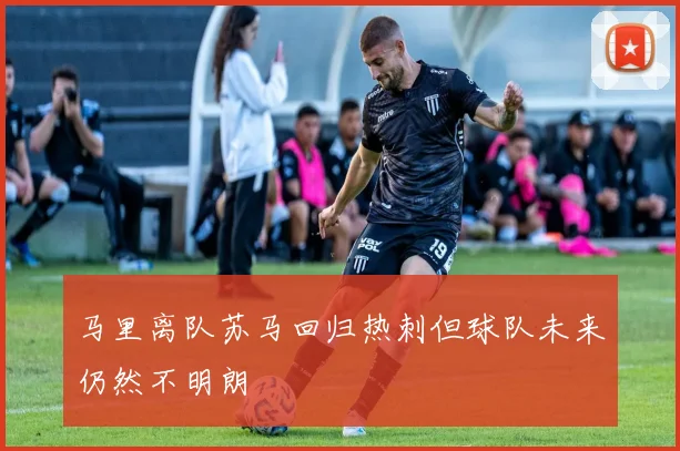 马里离队苏马回归热刺但球队未来仍然不明朗
