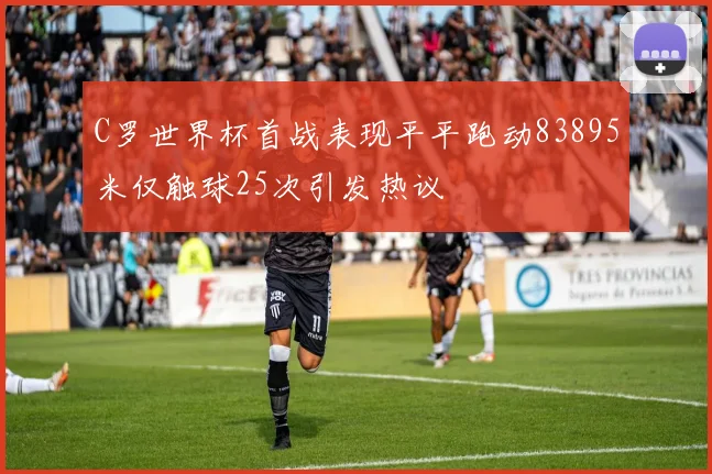 C罗世界杯首战表现平平跑动83895米仅触球25次引发热议