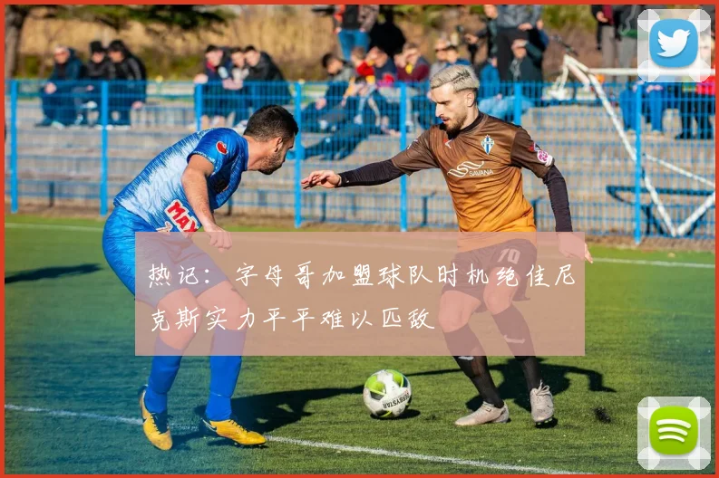 热记：字母哥加盟球队时机绝佳尼克斯实力平平难以匹敌