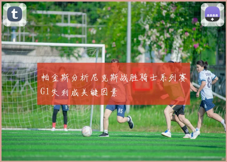帕金斯分析尼克斯战胜骑士系列赛G1失利成关键因素