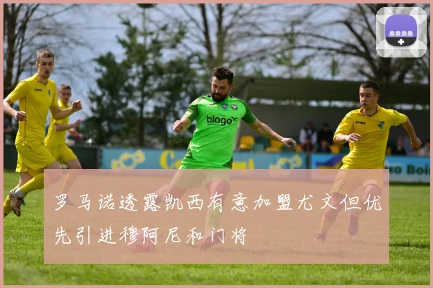 罗马诺透露凯西有意加盟尤文但优先引进穆阿尼和门将