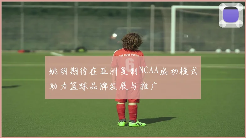 姚明期待在亚洲复制NCAA成功模式助力篮球品牌发展与推广