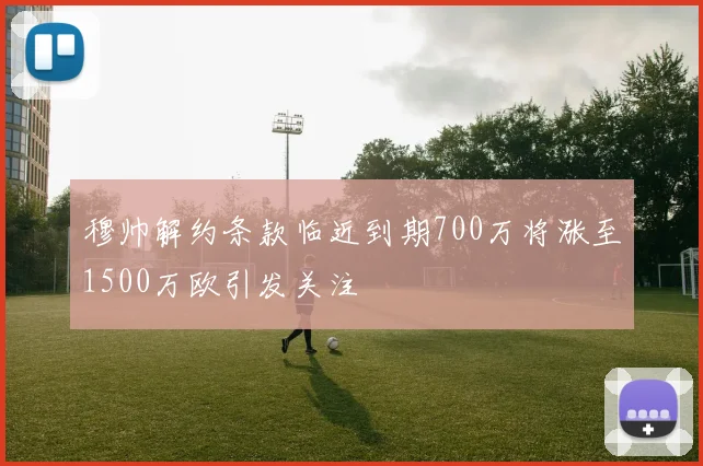 穆帅解约条款临近到期700万将涨至1500万欧引发关注