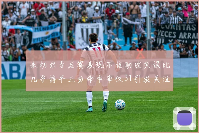 米切尔季后赛表现不佳助攻失误比几乎持平三分命中率仅31引发关注