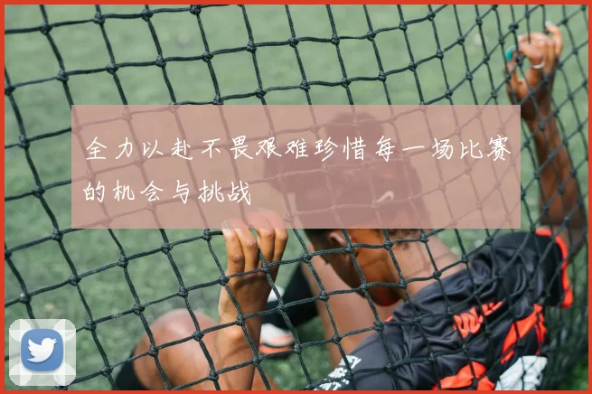 全力以赴不畏艰难珍惜每一场比赛的机会与挑战