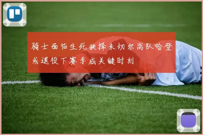 骑士面临生死抉择米切尔离队哈登或退役下赛季成关键时刻