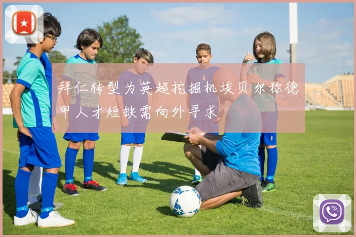 拜仁转型为英超挖掘机埃贝尔称德甲人才短缺需向外寻求