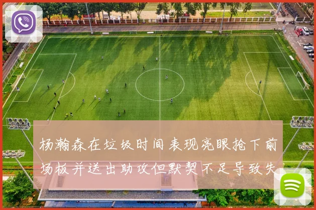 杨瀚森在垃圾时间表现亮眼抢下前场板并送出助攻但默契不足导致失误