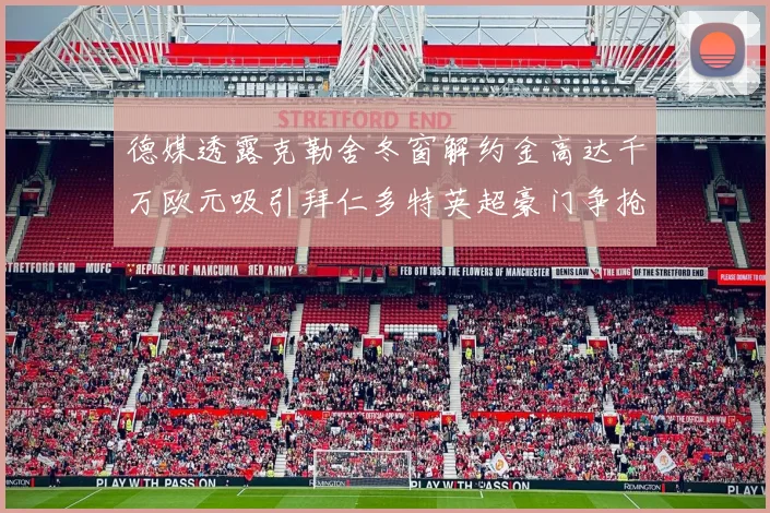 德媒透露克勒舍冬窗解约金高达千万欧元吸引拜仁多特英超豪门争抢