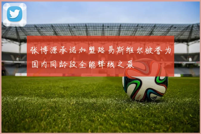 张博源承诺加盟路易斯维尔被誉为国内同龄段全能锋线之最