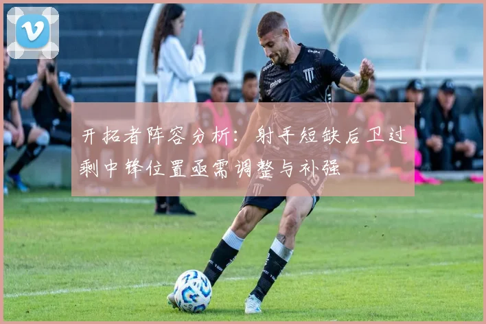 开拓者阵容分析：射手短缺后卫过剩中锋位置亟需调整与补强
