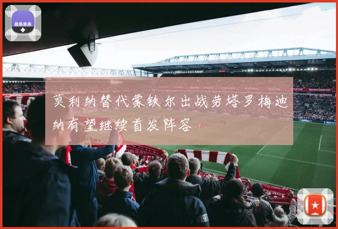 莫利纳替代蒙铁尔出战劳塔罗梅迪纳有望继续首发阵容
