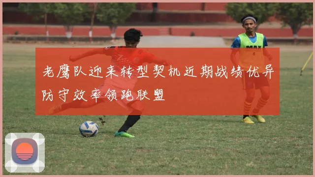 老鹰队迎来转型契机近期战绩优异防守效率领跑联盟