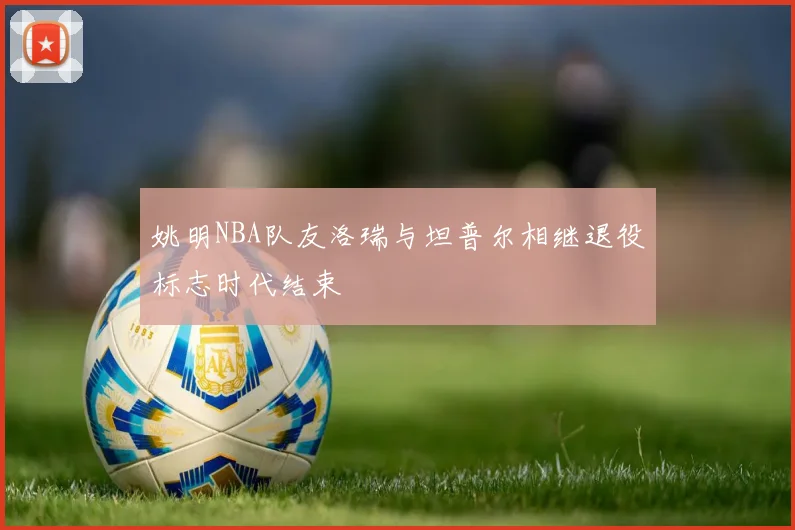 姚明NBA队友洛瑞与坦普尔相继退役标志时代结束