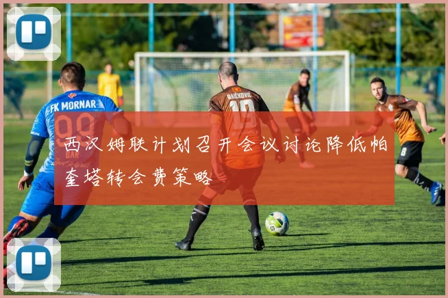 西汉姆联计划召开会议讨论降低帕奎塔转会费策略