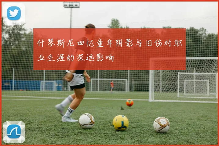 什琴斯尼回忆童年阴影与旧伤对职业生涯的深远影响