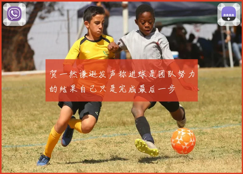 贺一然谦逊发声称进球是团队努力的结果自己只是完成最后一步