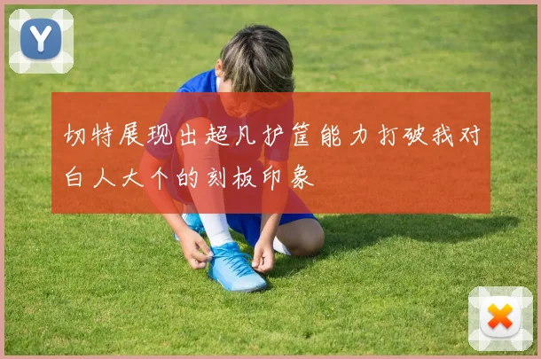 切特展现出超凡护筐能力打破我对白人大个的刻板印象