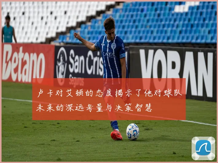 卢卡对艾顿的态度揭示了他对球队未来的深远考量与决策智慧